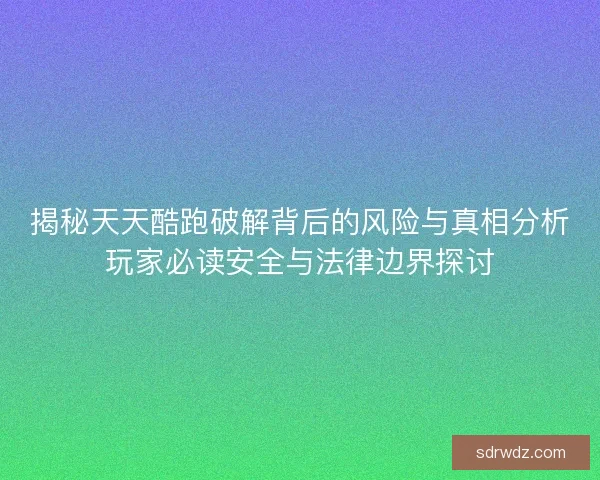 揭秘天天酷跑破解背后的风险与真相分析玩家必读安全与法律边界探讨
