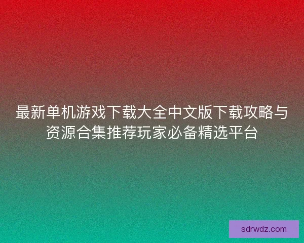 最新单机游戏下载大全中文版下载攻略与资源合集推荐玩家必备精选平台