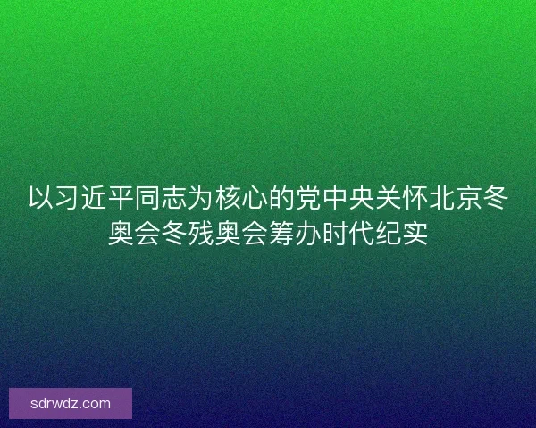 以习近平同志为核心的党中央关怀北京冬奥会冬残奥会筹办时代纪实