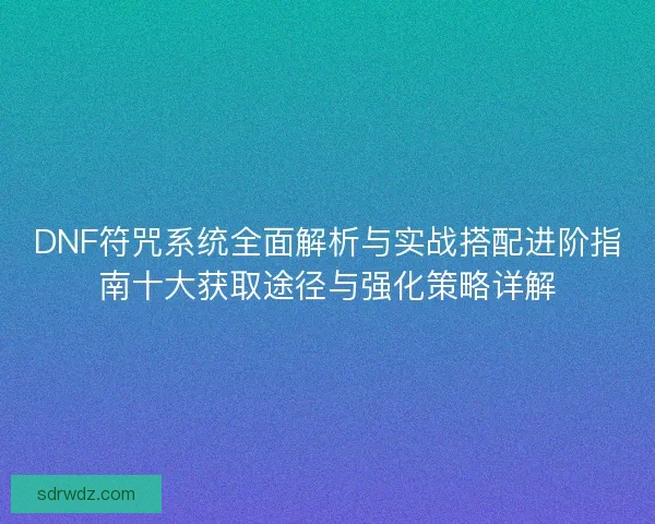 DNF符咒系统全面解析与实战搭配进阶指南十大获取途径与强化策略详解