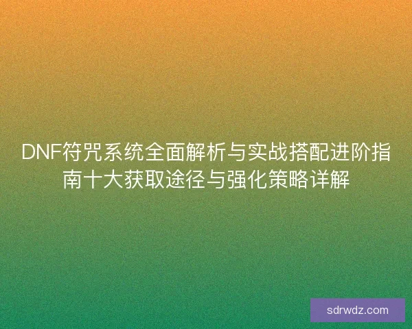 DNF符咒系统全面解析与实战搭配进阶指南十大获取途径与强化策略详解