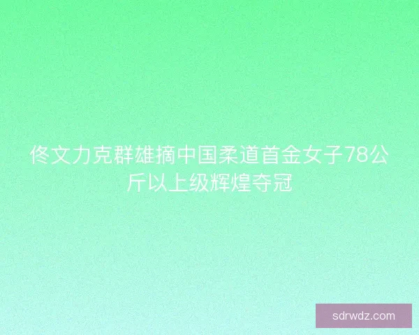 佟文力克群雄摘中国柔道首金女子78公斤以上级辉煌夺冠