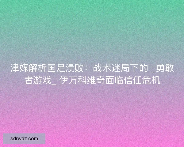 津媒解析国足溃败：战术迷局下的 _勇敢者游戏_ 伊万科维奇面临信任危机