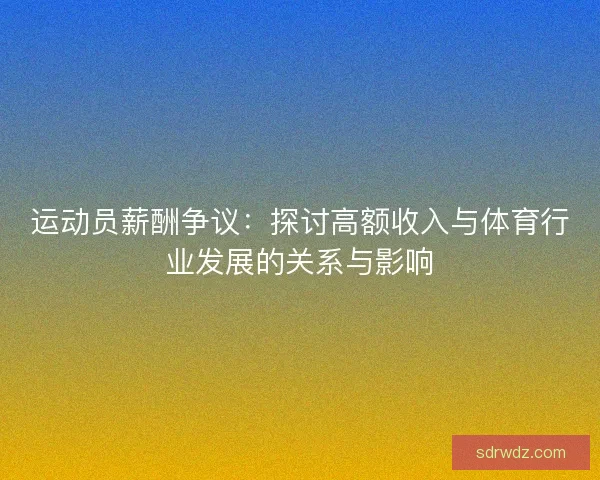 运动员薪酬争议：探讨高额收入与体育行业发展的关系与影响