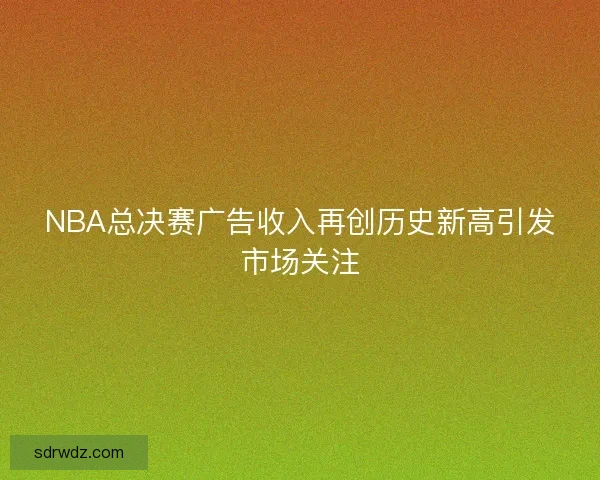 NBA总决赛广告收入再创历史新高引发市场关注