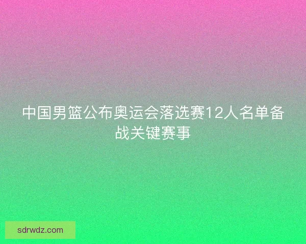 中国男篮公布奥运会落选赛12人名单备战关键赛事