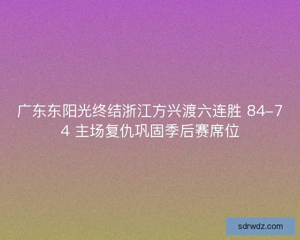 广东东阳光终结浙江方兴渡六连胜 84-74 主场复仇巩固季后赛席位
