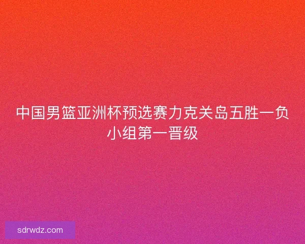 中国男篮亚洲杯预选赛力克关岛五胜一负小组第一晋级
